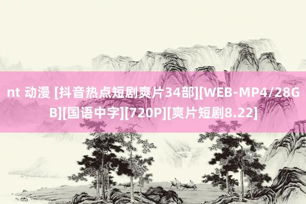 nt 动漫 [抖音热点短剧爽片34部][WEB-MP4/28GB][国语中字][720P][爽片短剧8.22]