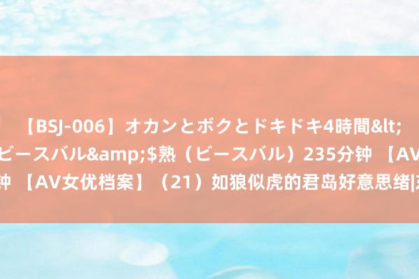【BSJ-006】オカンとボクとドキドキ4時間</a>2008-04-21ビースバル&$熟（ビースバル）235分钟 【AV女优档案】（21）如狼似虎的君岛好意思绪|东谈主妻|潘小脚|高明面纱