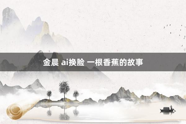金晨 ai换脸 一根香蕉的故事