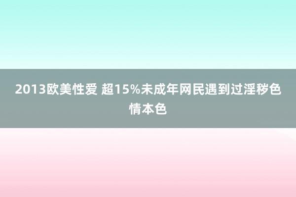 2013欧美性爱 超15%未成年网民遇到过淫秽色情本色