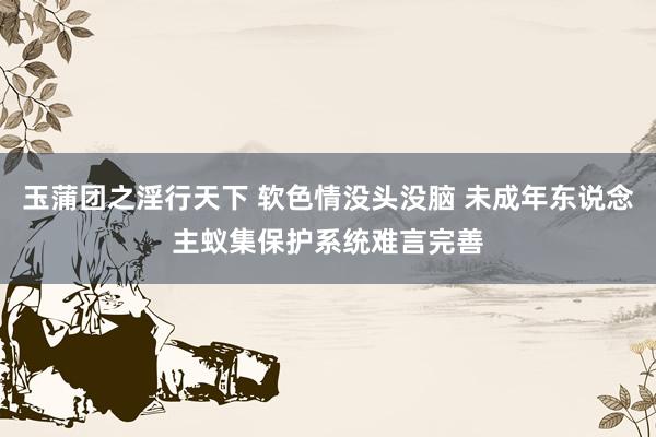 玉蒲团之淫行天下 软色情没头没脑 未成年东说念主蚁集保护系统难言完善
