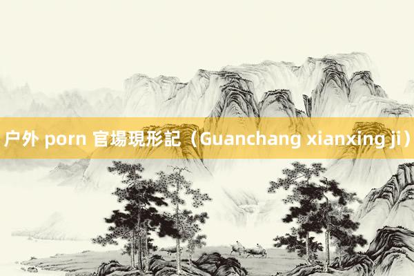 户外 porn 官場現形記（Guanchang xianxing ji）