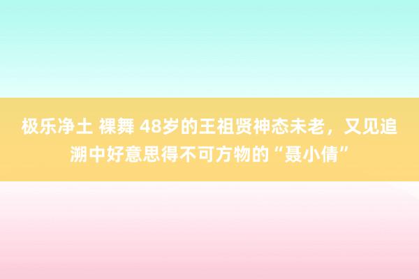 极乐净土 裸舞 48岁的王祖贤神态未老，又见追溯中好意思得不可方物的“聂小倩”