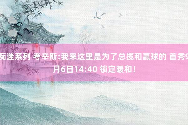 痴迷系列 考辛斯:我来这里是为了总揽和赢球的 首秀9月6日14:40 锁定暖和！