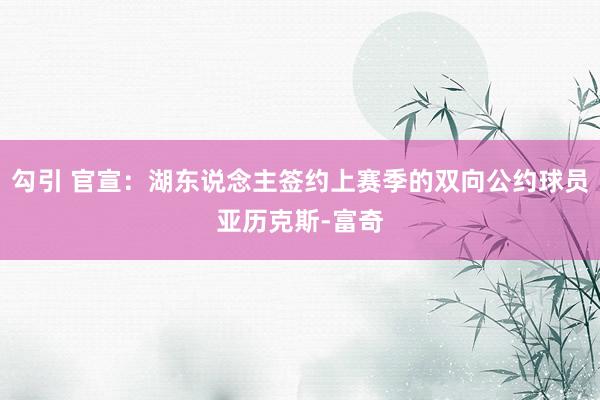 勾引 官宣：湖东说念主签约上赛季的双向公约球员亚历克斯-富奇