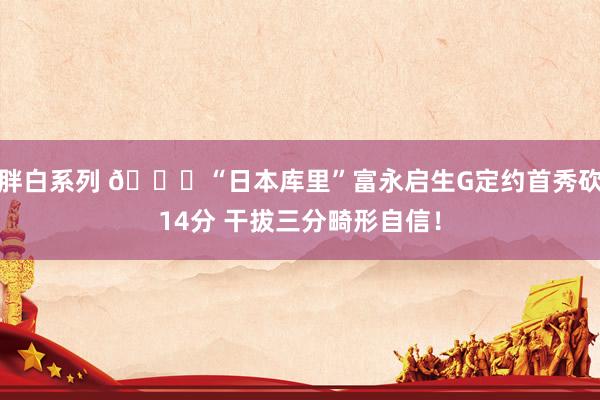 胖白系列 👀“日本库里”富永启生G定约首秀砍14分 干拔三分畸形自信！