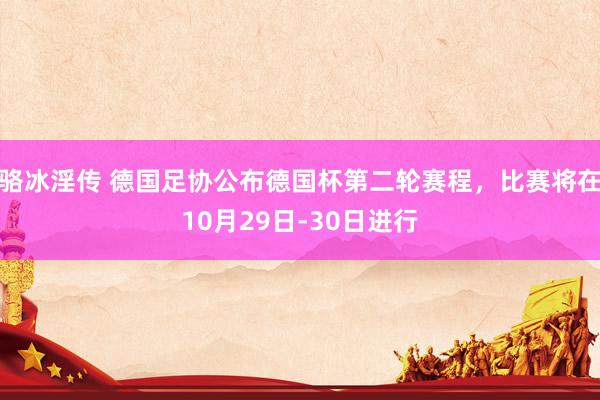 骆冰淫传 德国足协公布德国杯第二轮赛程，比赛将在10月29日-30日进行