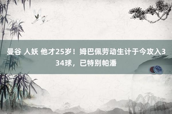 曼谷 人妖 他才25岁！姆巴佩劳动生计于今攻入334球，已特别帕潘