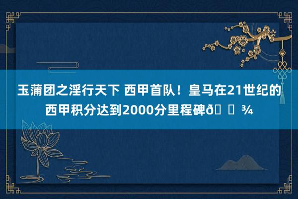 玉蒲团之淫行天下 西甲首队！皇马在21世纪的西甲积分达到2000分里程碑🍾