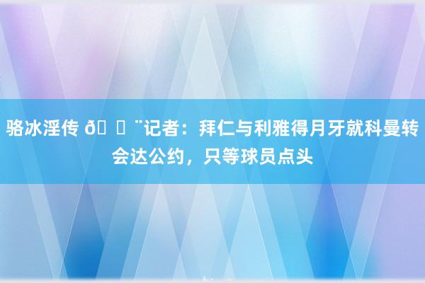 骆冰淫传 🚨记者：拜仁与利雅得月牙就科曼转会达公约，只等球员点头