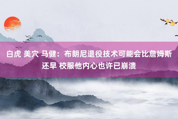 白虎 美穴 马健：布朗尼退役技术可能会比詹姆斯还早 校服他内心也许已崩溃