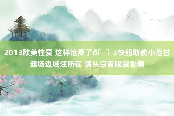 2013欧美性爱 这样沧桑了😱快船助教小范甘迪场边域注所在 满头白首眼袋彰着