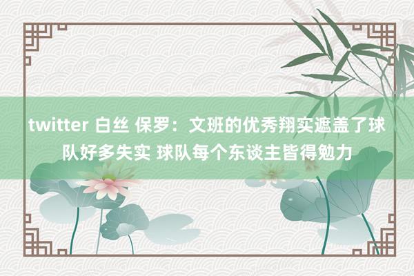 twitter 白丝 保罗：文班的优秀翔实遮盖了球队好多失实 球队每个东谈主皆得勉力