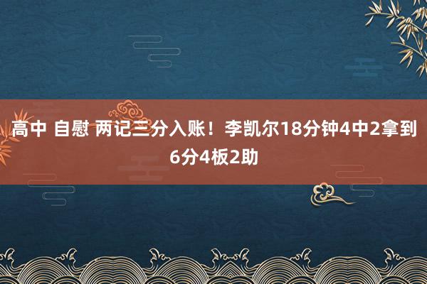 高中 自慰 两记三分入账！李凯尔18分钟4中2拿到6分4板2助