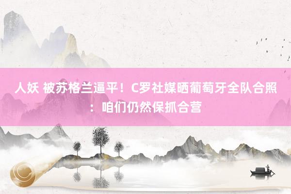 人妖 被苏格兰逼平！C罗社媒晒葡萄牙全队合照：咱们仍然保抓合营