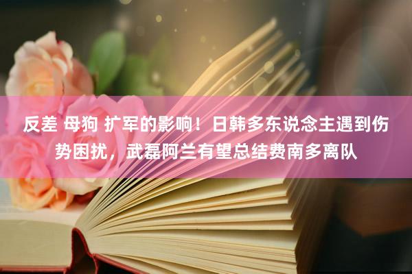 反差 母狗 扩军的影响！日韩多东说念主遇到伤势困扰，武磊阿兰有望总结费南多离队