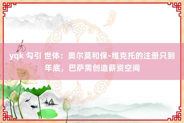 yqk 勾引 世体：奥尔莫和保-维克托的注册只到年底，巴萨需创造薪资空间