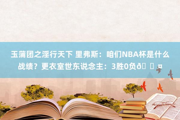 玉蒲团之淫行天下 里弗斯：咱们NBA杯是什么战绩？更衣室世东说念主：3胜0负😤
