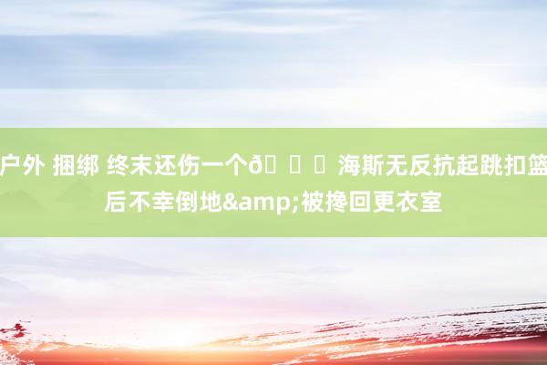 户外 捆绑 终末还伤一个💔海斯无反抗起跳扣篮后不幸倒地&被搀回更衣室