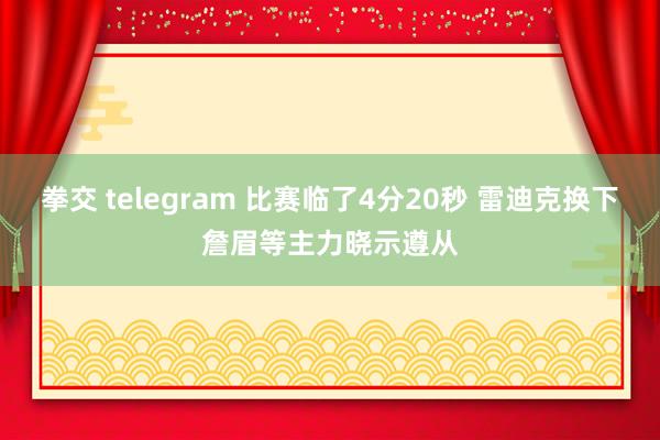 拳交 telegram 比赛临了4分20秒 雷迪克换下詹眉等主力晓示遵从