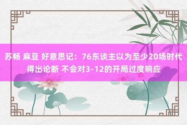 苏畅 麻豆 好意思记：76东谈主以为至少20场时代得出论断 不会对3-12的开局过度响应