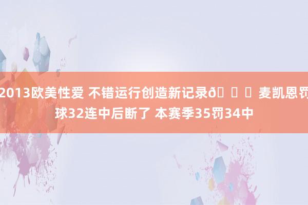 2013欧美性爱 不错运行创造新记录😁麦凯恩罚球32连中后断了 本赛季35罚34中
