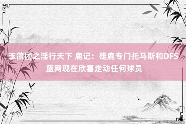 玉蒲团之淫行天下 鹿记：雄鹿专门托马斯和DFS 篮网现在欣喜走动任何球员