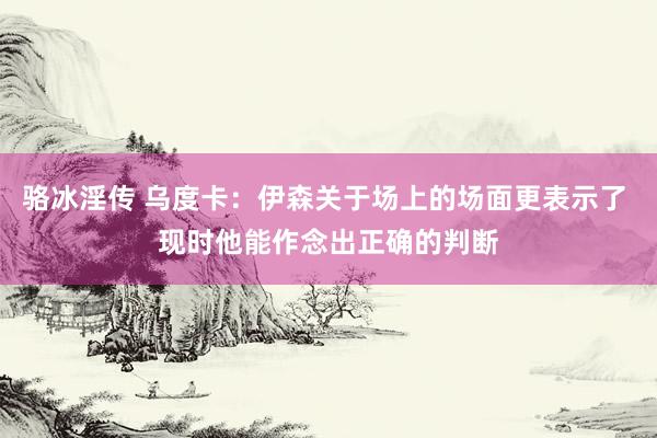 骆冰淫传 乌度卡：伊森关于场上的场面更表示了 现时他能作念出正确的判断