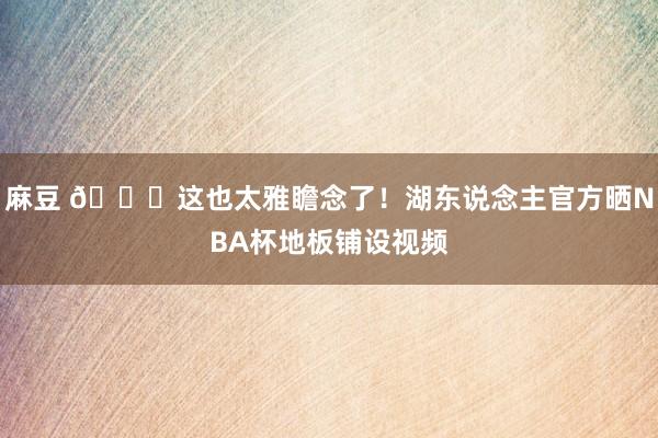 麻豆 😍这也太雅瞻念了！湖东说念主官方晒NBA杯地板铺设视频