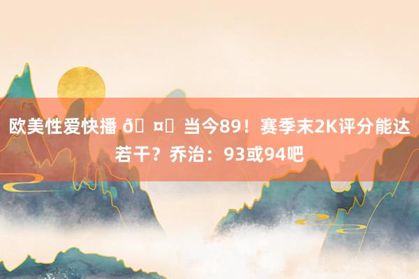 欧美性爱快播 🤔当今89！赛季末2K评分能达若干？乔治：93或94吧