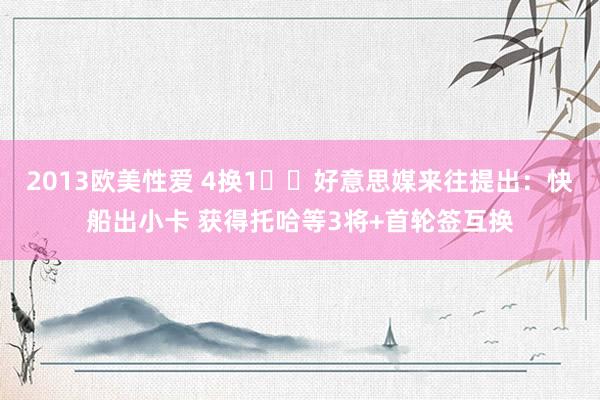 2013欧美性爱 4换1⁉️好意思媒来往提出：快船出小卡 获得托哈等3将+首轮签互换