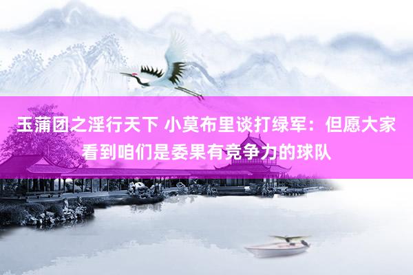 玉蒲团之淫行天下 小莫布里谈打绿军：但愿大家看到咱们是委果有竞争力的球队