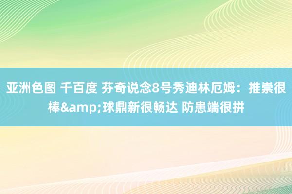 亚洲色图 千百度 芬奇说念8号秀迪林厄姆：推崇很棒&球鼎新很畅达 防患端很拼