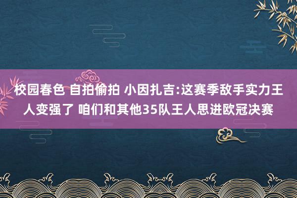 校园春色 自拍偷拍 小因扎吉:这赛季敌手实力王人变强了 咱们和其他35队王人思进欧冠决赛