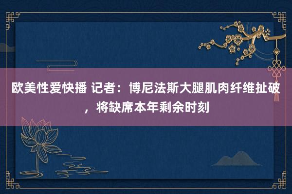 欧美性爱快播 记者：博尼法斯大腿肌肉纤维扯破，将缺席本年剩余时刻