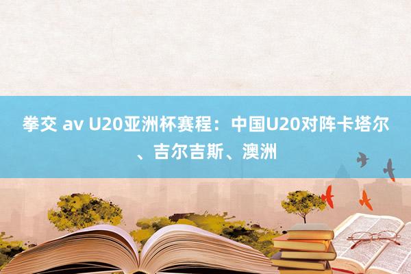 拳交 av U20亚洲杯赛程：中国U20对阵卡塔尔、吉尔吉斯、澳洲