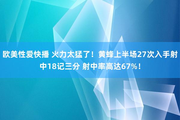 欧美性爱快播 火力太猛了！黄蜂上半场27次入手射中18记三分 射中率高达67%！
