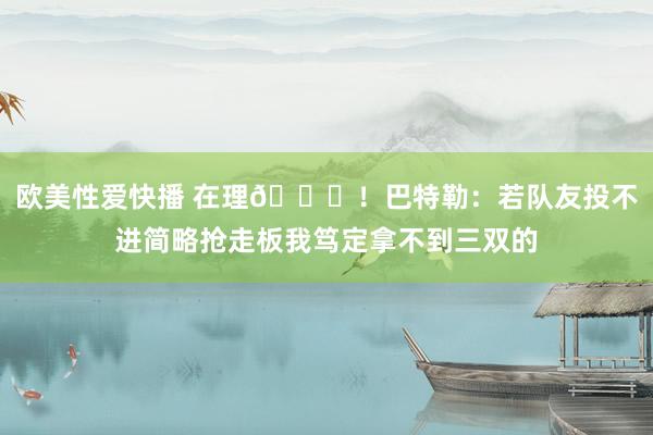 欧美性爱快播 在理😂！巴特勒：若队友投不进简略抢走板我笃定拿不到三双的