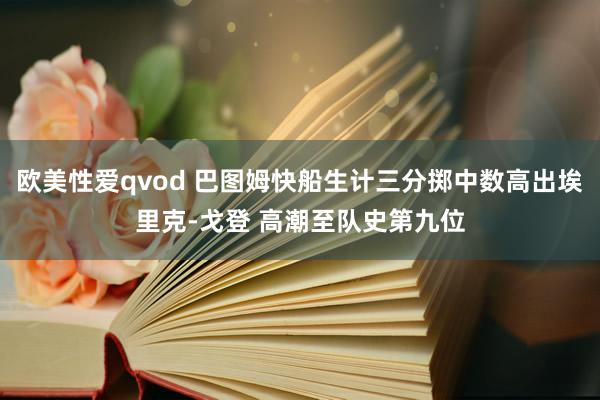 欧美性爱qvod 巴图姆快船生计三分掷中数高出埃里克-戈登 高潮至队史第九位