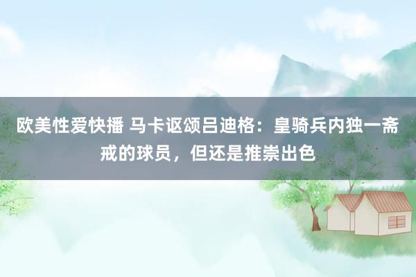 欧美性爱快播 马卡讴颂吕迪格：皇骑兵内独一斋戒的球员，但还是推崇出色