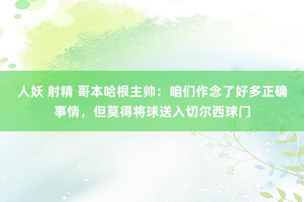 人妖 射精 哥本哈根主帅：咱们作念了好多正确事情，但莫得将球送入切尔西球门
