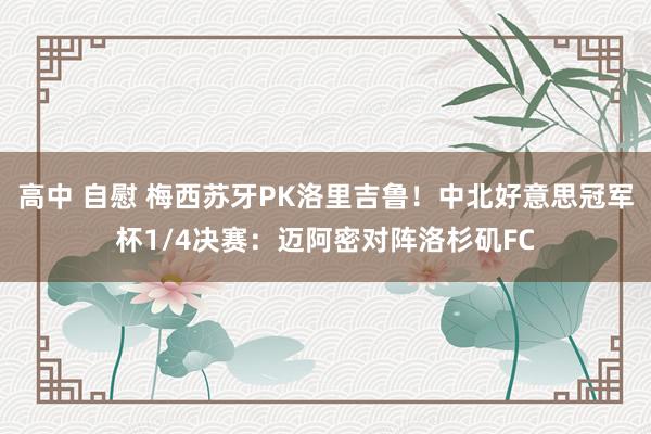 高中 自慰 梅西苏牙PK洛里吉鲁！中北好意思冠军杯1/4决赛：迈阿密对阵洛杉矶FC
