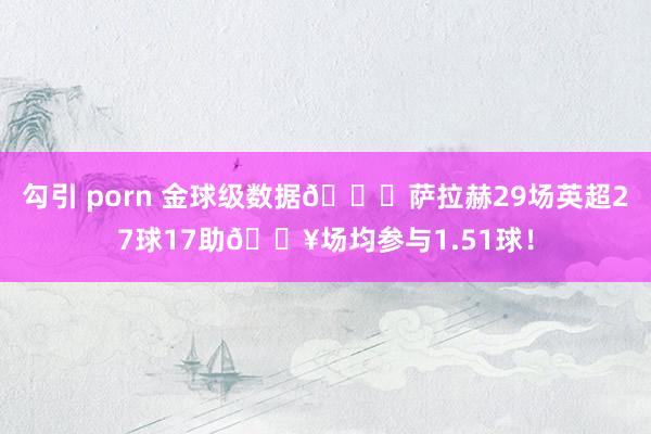 勾引 porn 金球级数据👑萨拉赫29场英超27球17助💥场均参与1.51球！