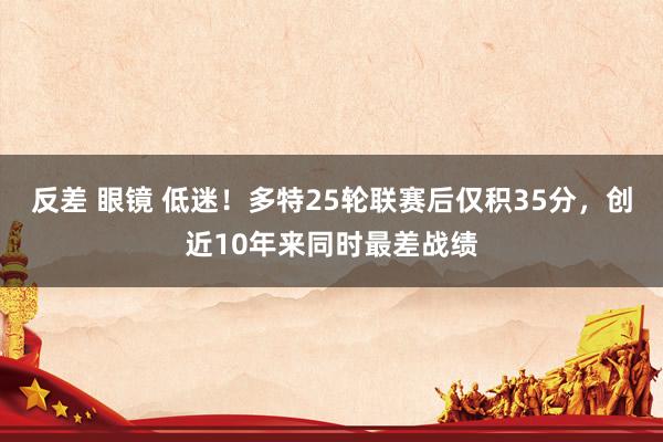反差 眼镜 低迷！多特25轮联赛后仅积35分，创近10年来同时最差战绩