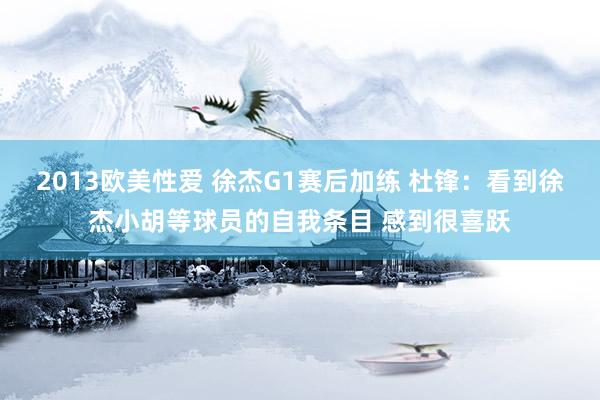2013欧美性爱 徐杰G1赛后加练 杜锋：看到徐杰小胡等球员的自我条目 感到很喜跃