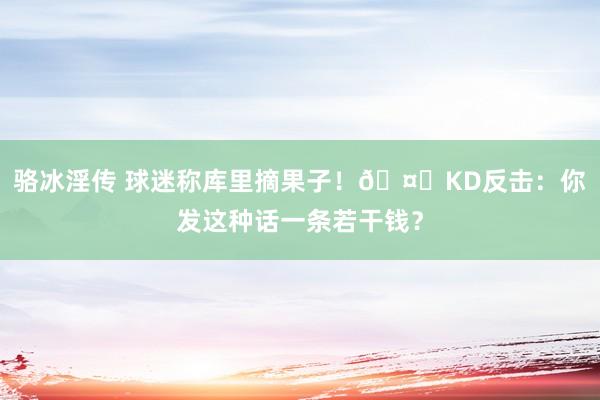 骆冰淫传 球迷称库里摘果子！🤏KD反击：你发这种话一条若干钱？