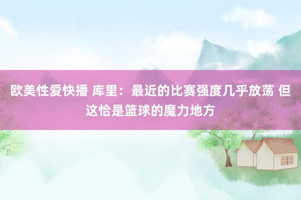 欧美性爱快播 库里：最近的比赛强度几乎放荡 但这恰是篮球的魔力地方