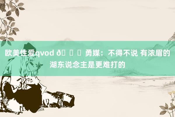 欧美性爱qvod 👀勇媒：不得不说 有浓眉的湖东说念主是更难打的