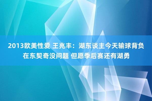 2013欧美性爱 王兆丰：湖东谈主今天输球背负在东契奇没问题 但愿季后赛还有湖勇