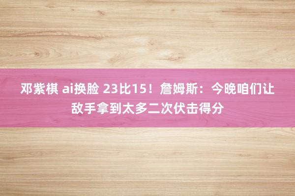 邓紫棋 ai换脸 23比15！詹姆斯：今晚咱们让敌手拿到太多二次伏击得分